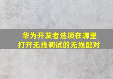 华为开发者选项在哪里打开无线调试的无线配对