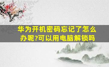 华为开机密码忘记了怎么办呢?可以用电脑解锁吗