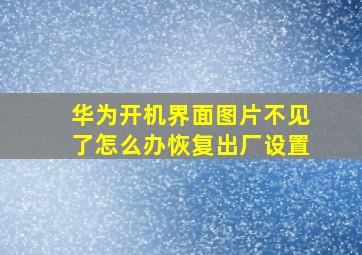 华为开机界面图片不见了怎么办恢复出厂设置