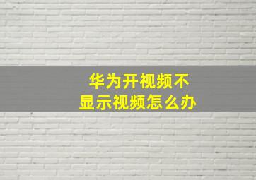 华为开视频不显示视频怎么办