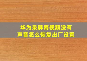 华为录屏幕视频没有声音怎么恢复出厂设置