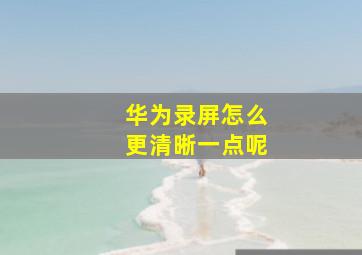 华为录屏怎么更清晰一点呢