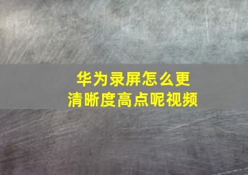 华为录屏怎么更清晰度高点呢视频