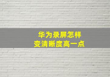 华为录屏怎样变清晰度高一点