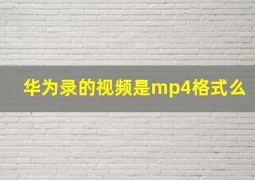 华为录的视频是mp4格式么