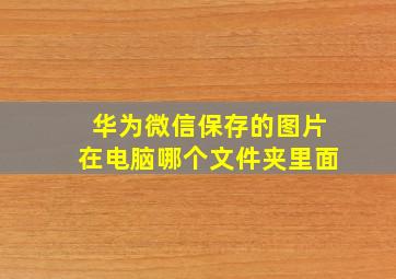 华为微信保存的图片在电脑哪个文件夹里面