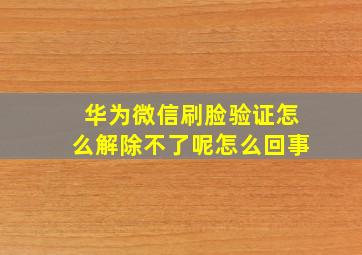 华为微信刷脸验证怎么解除不了呢怎么回事