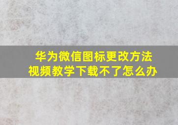 华为微信图标更改方法视频教学下载不了怎么办