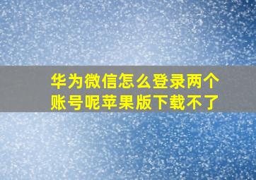 华为微信怎么登录两个账号呢苹果版下载不了