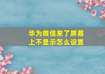 华为微信来了屏幕上不显示怎么设置