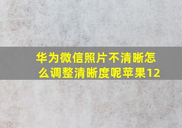 华为微信照片不清晰怎么调整清晰度呢苹果12