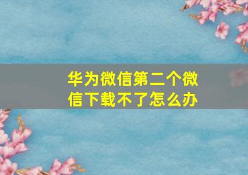 华为微信第二个微信下载不了怎么办