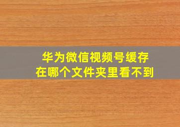 华为微信视频号缓存在哪个文件夹里看不到