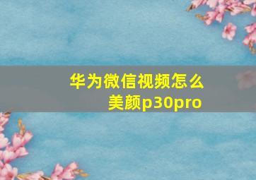 华为微信视频怎么美颜p30pro