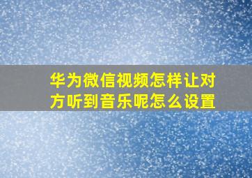 华为微信视频怎样让对方听到音乐呢怎么设置