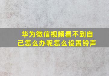 华为微信视频看不到自己怎么办呢怎么设置铃声