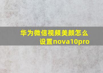 华为微信视频美颜怎么设置nova10pro