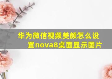 华为微信视频美颜怎么设置nova8桌面显示图片