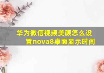 华为微信视频美颜怎么设置nova8桌面显示时间