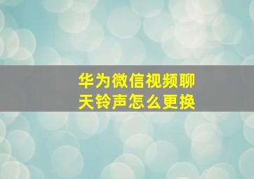 华为微信视频聊天铃声怎么更换