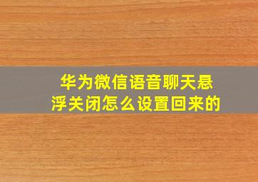 华为微信语音聊天悬浮关闭怎么设置回来的