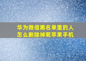 华为微信黑名单里的人怎么删除掉呢苹果手机