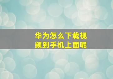 华为怎么下载视频到手机上面呢