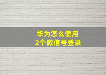 华为怎么使用2个微信号登录