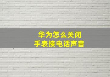 华为怎么关闭手表接电话声音