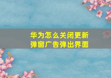 华为怎么关闭更新弹窗广告弹出界面