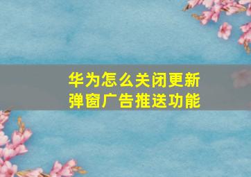 华为怎么关闭更新弹窗广告推送功能