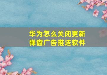 华为怎么关闭更新弹窗广告推送软件