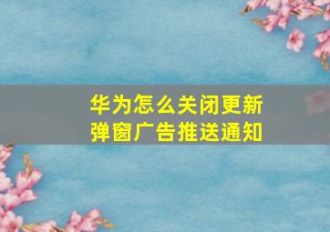 华为怎么关闭更新弹窗广告推送通知