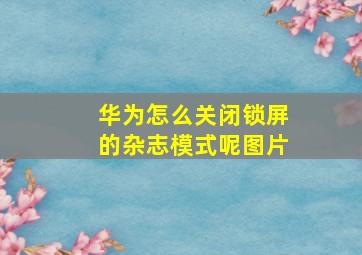 华为怎么关闭锁屏的杂志模式呢图片