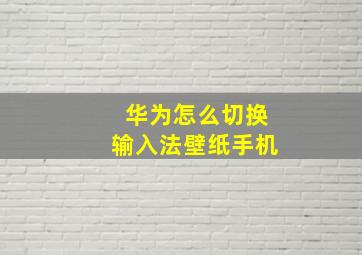 华为怎么切换输入法壁纸手机