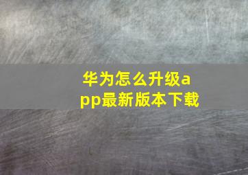 华为怎么升级app最新版本下载