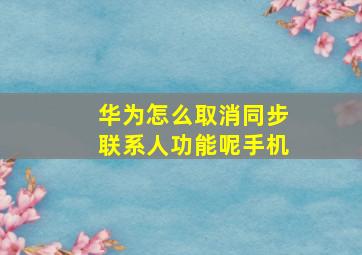 华为怎么取消同步联系人功能呢手机