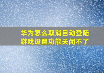 华为怎么取消自动登陆游戏设置功能关闭不了