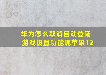 华为怎么取消自动登陆游戏设置功能呢苹果12