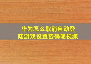 华为怎么取消自动登陆游戏设置密码呢视频