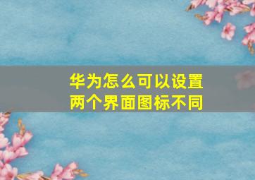 华为怎么可以设置两个界面图标不同