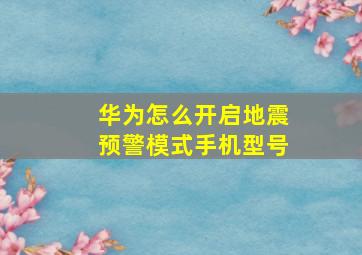 华为怎么开启地震预警模式手机型号