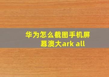 华为怎么截图手机屏幕澳大ark all