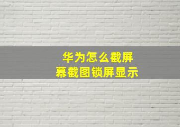 华为怎么截屏幕截图锁屏显示