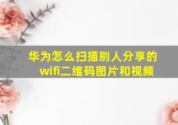 华为怎么扫描别人分享的wifi二维码图片和视频