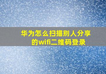 华为怎么扫描别人分享的wifi二维码登录