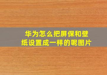 华为怎么把屏保和壁纸设置成一样的呢图片