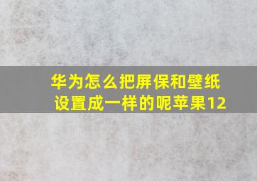 华为怎么把屏保和壁纸设置成一样的呢苹果12