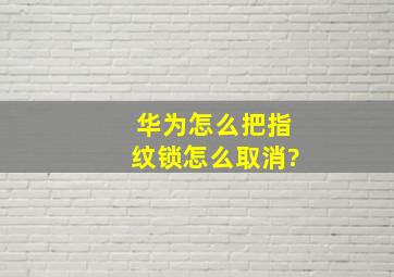 华为怎么把指纹锁怎么取消?