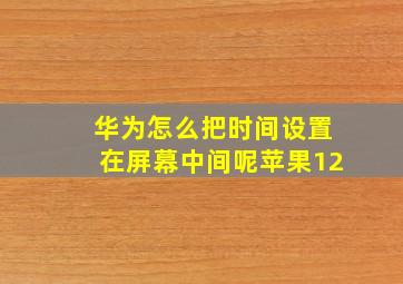 华为怎么把时间设置在屏幕中间呢苹果12